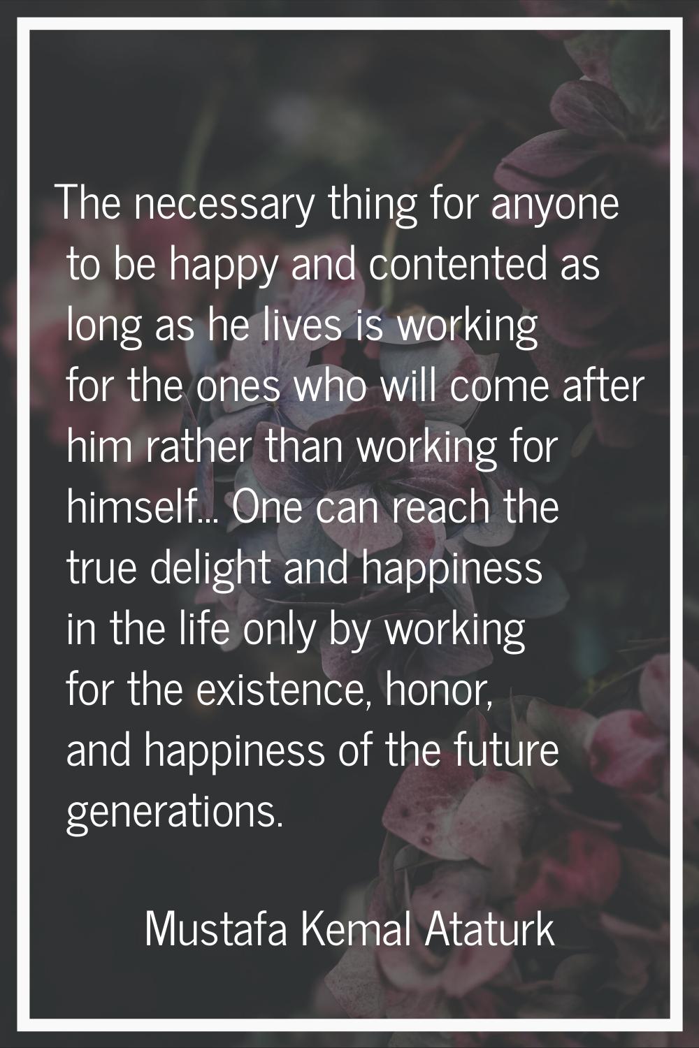 The necessary thing for anyone to be happy and contented as long as he lives is working for the one