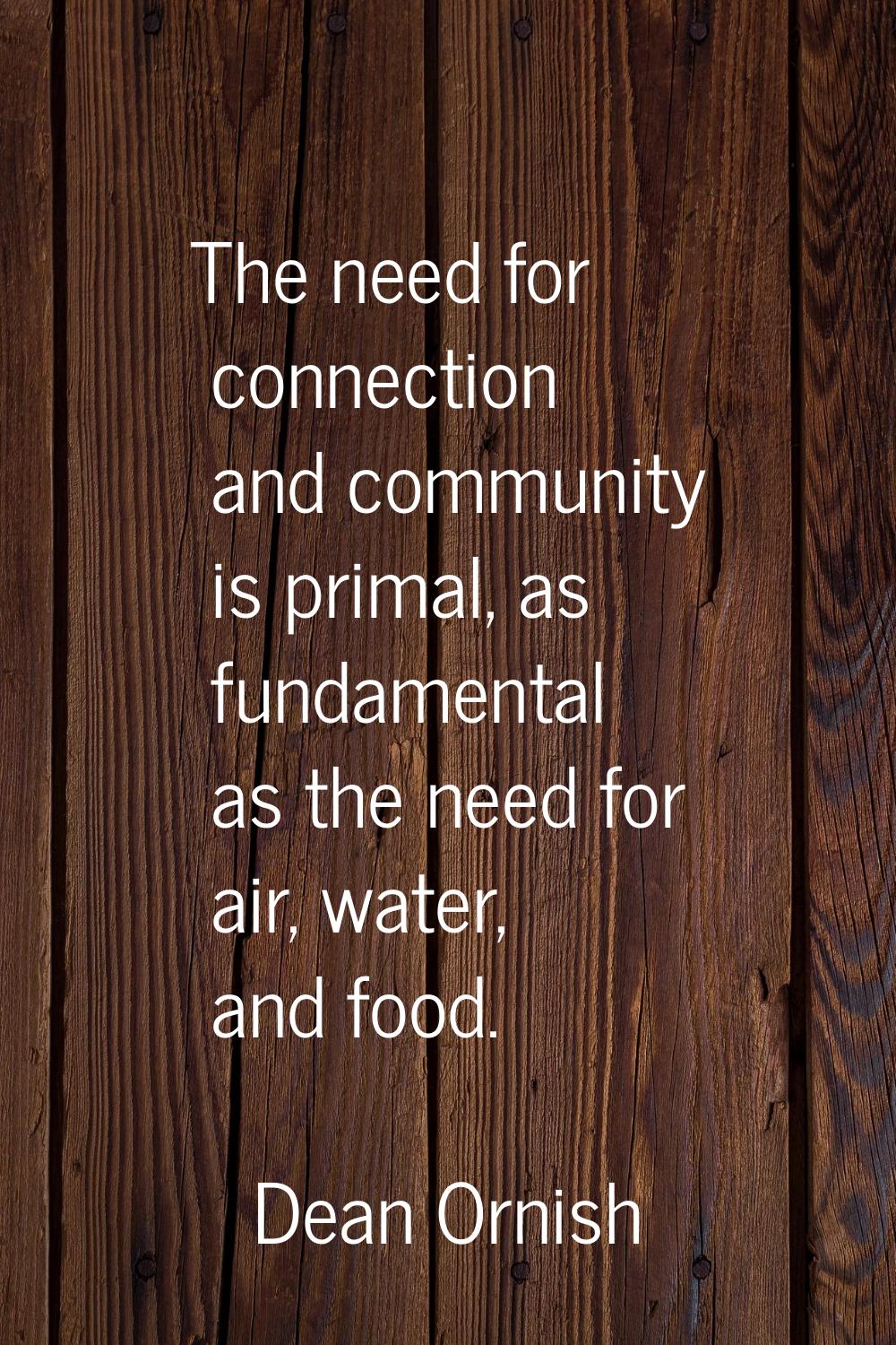 The need for connection and community is primal, as fundamental as the need for air, water, and foo