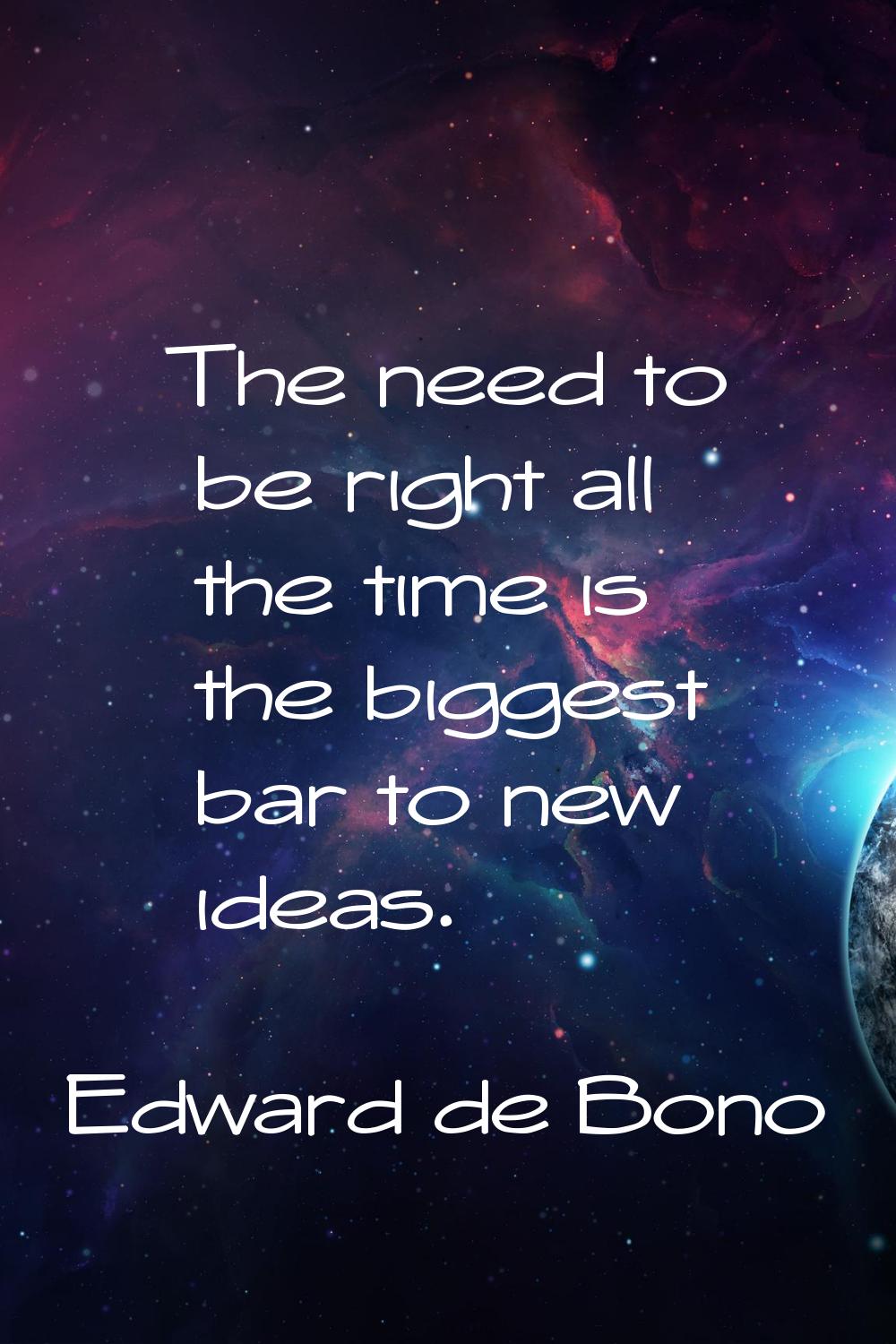 The need to be right all the time is the biggest bar to new ideas.