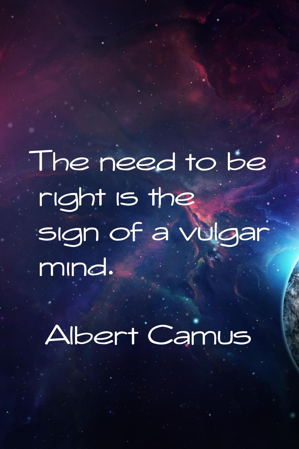 The need to be right is the sign of a vulgar mind.
