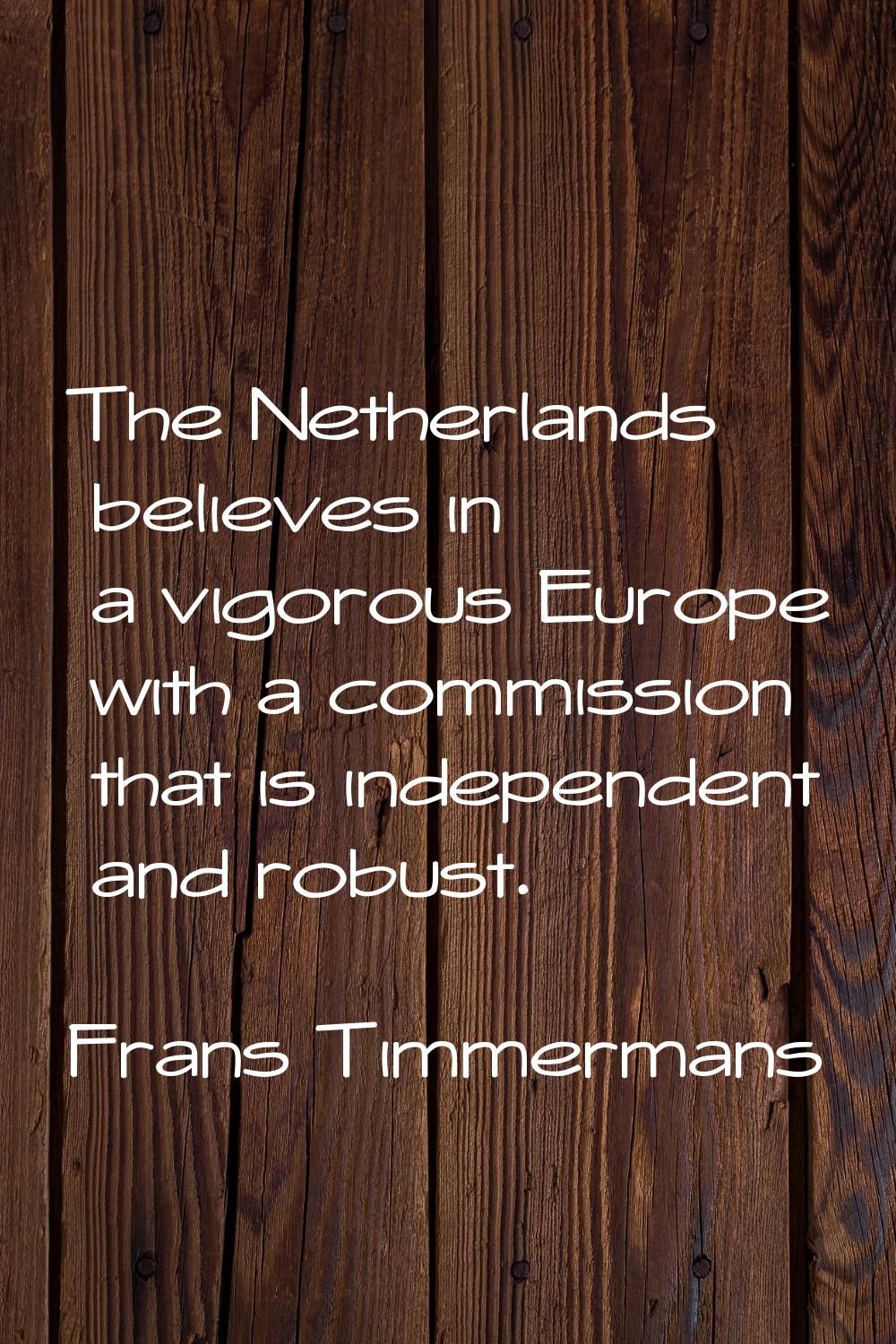 The Netherlands believes in a vigorous Europe with a commission that is independent and robust.