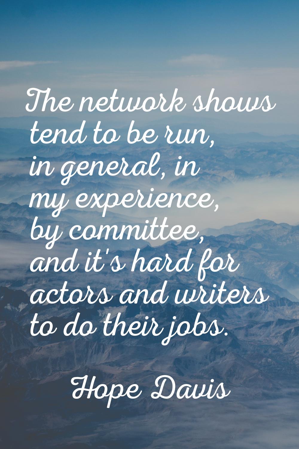 The network shows tend to be run, in general, in my experience, by committee, and it's hard for act