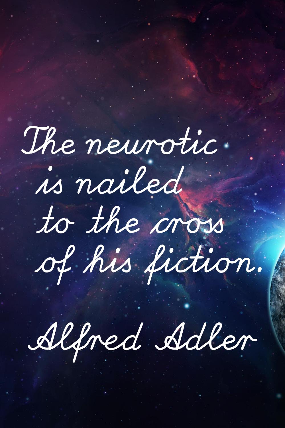 The neurotic is nailed to the cross of his fiction.