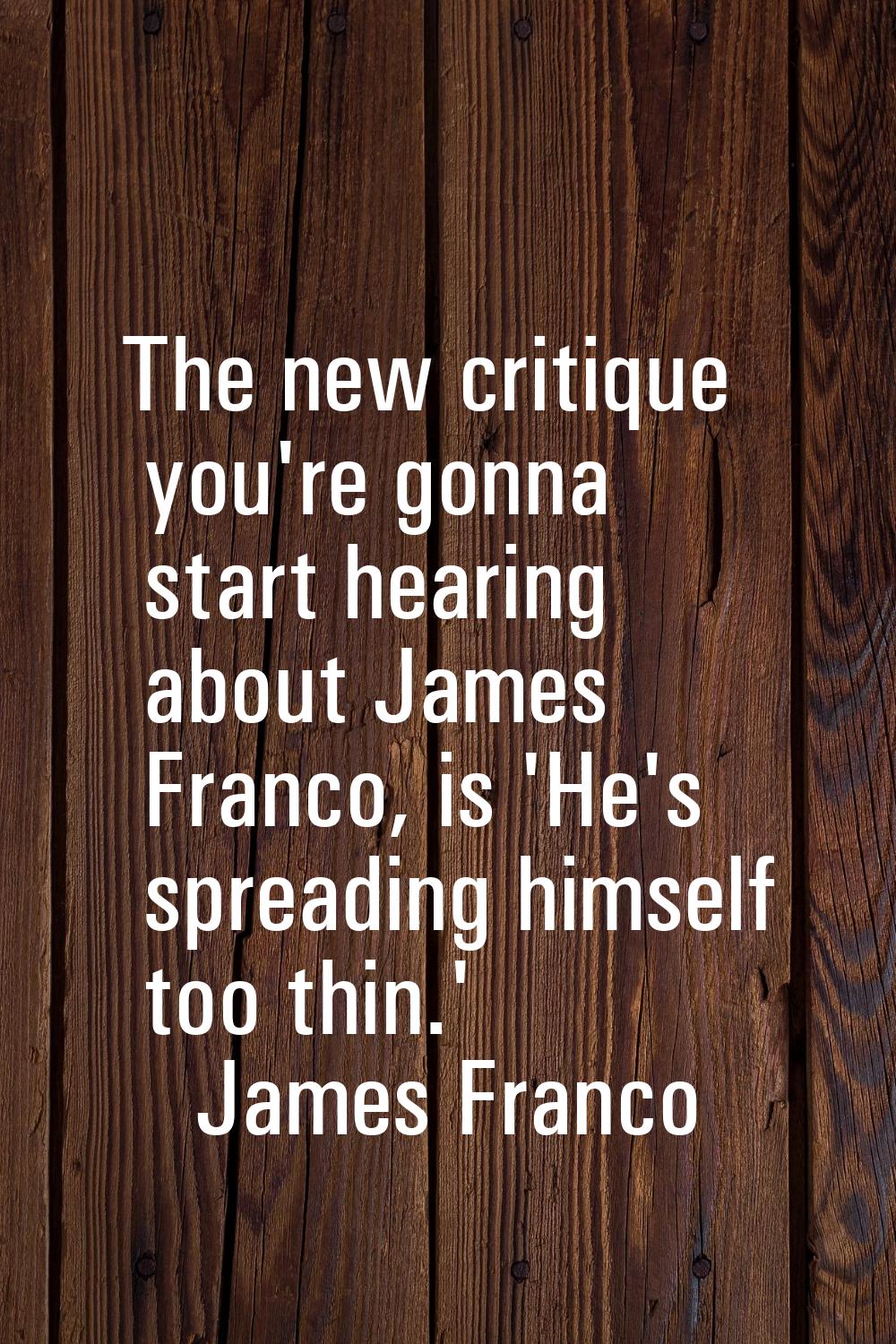 The new critique you're gonna start hearing about James Franco, is 'He's spreading himself too thin