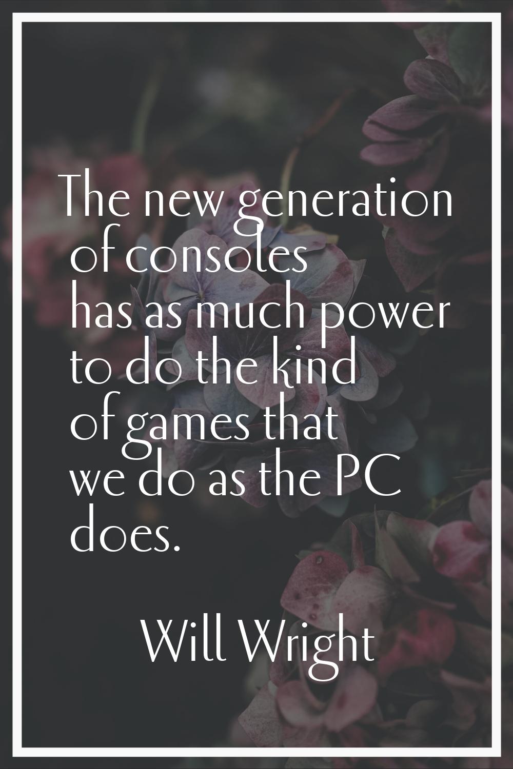 The new generation of consoles has as much power to do the kind of games that we do as the PC does.