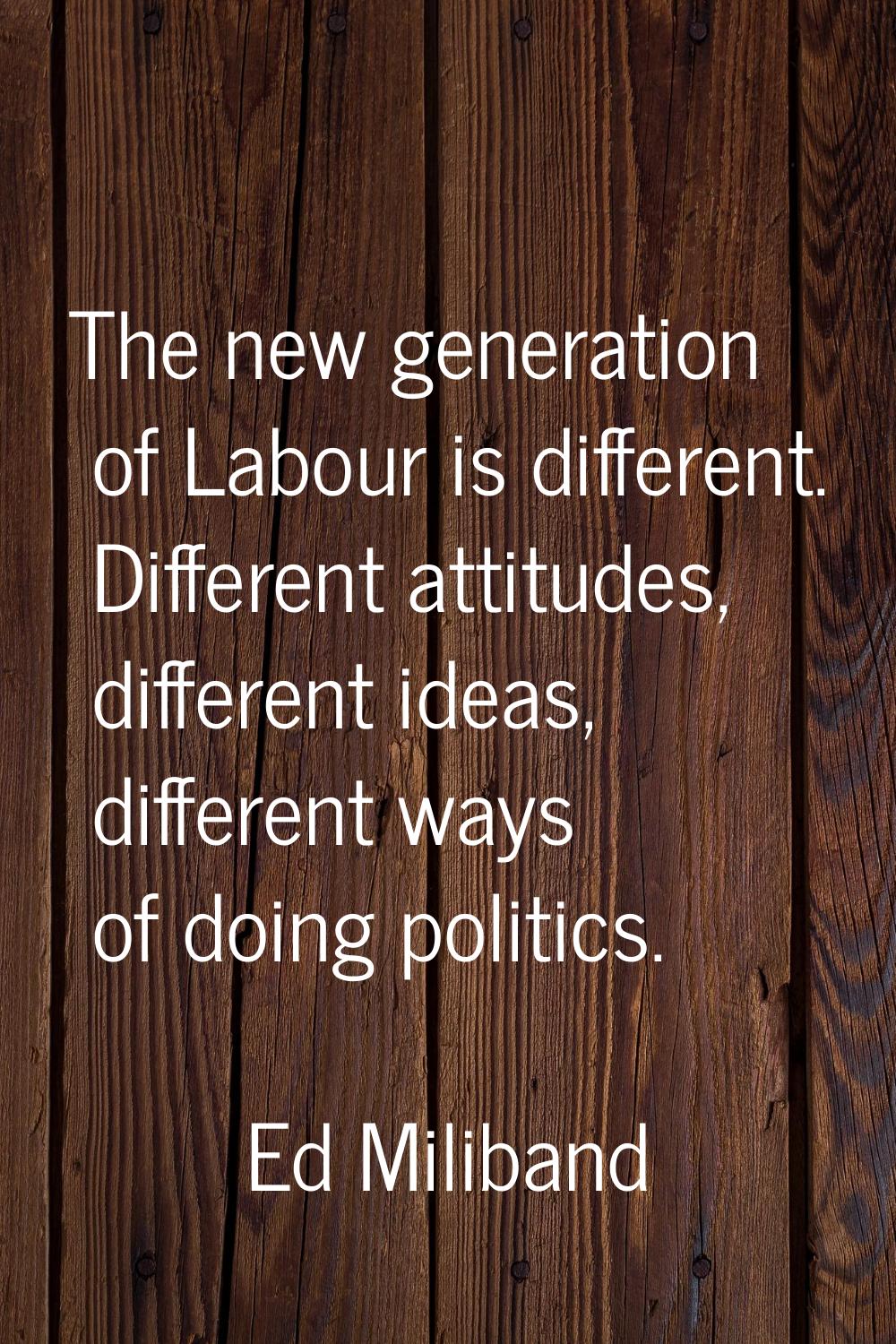The new generation of Labour is different. Different attitudes, different ideas, different ways of 