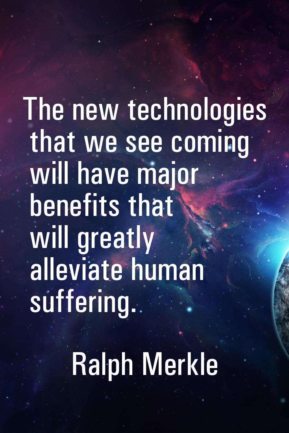 The new technologies that we see coming will have major benefits that will greatly alleviate human 