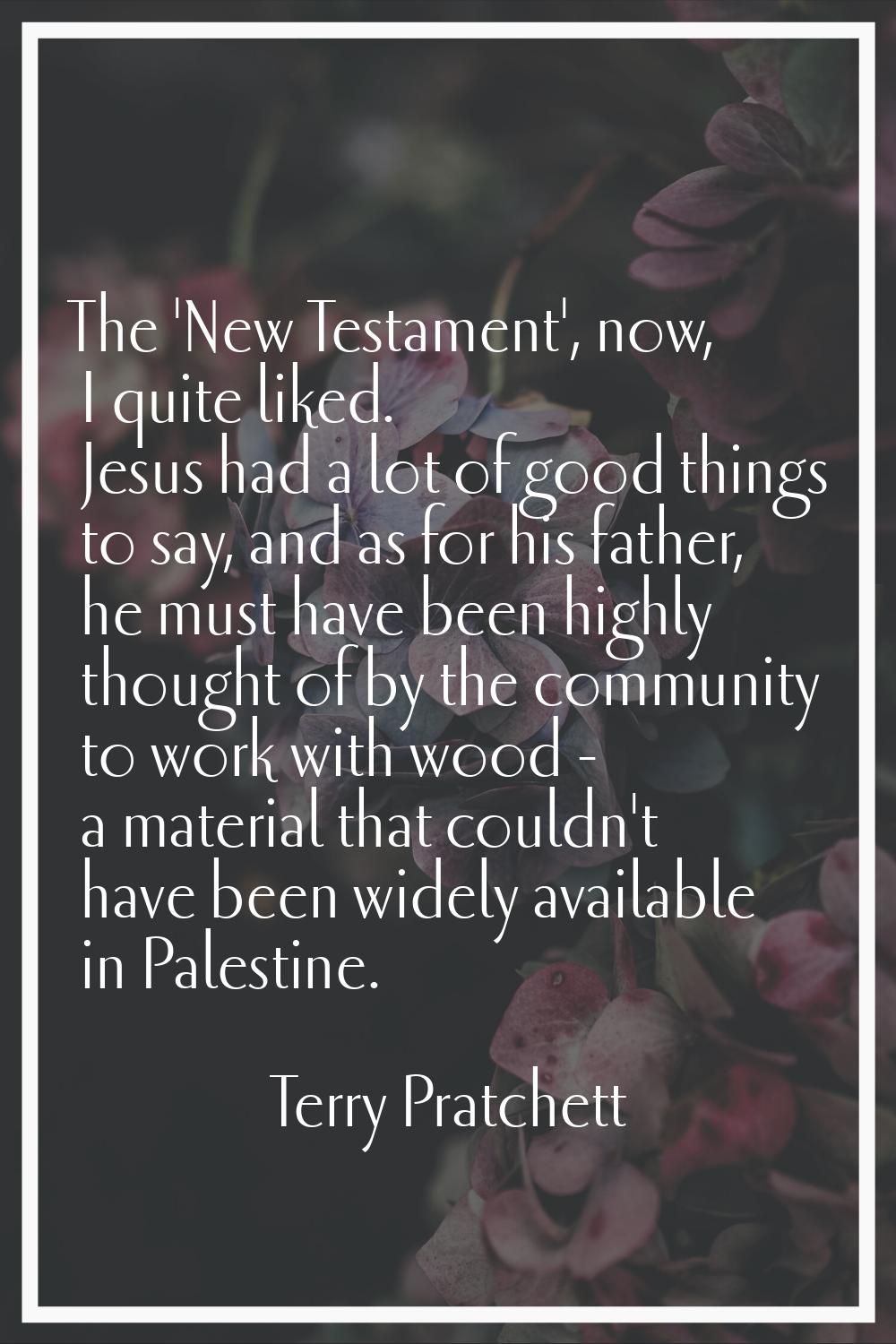 The 'New Testament', now, I quite liked. Jesus had a lot of good things to say, and as for his fath