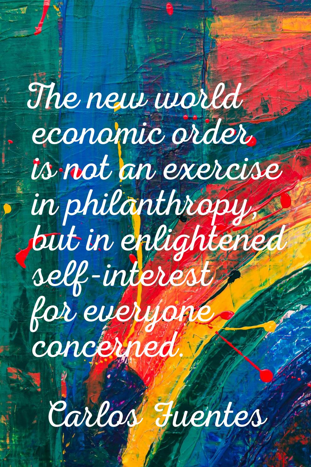 The new world economic order is not an exercise in philanthropy, but in enlightened self-interest f