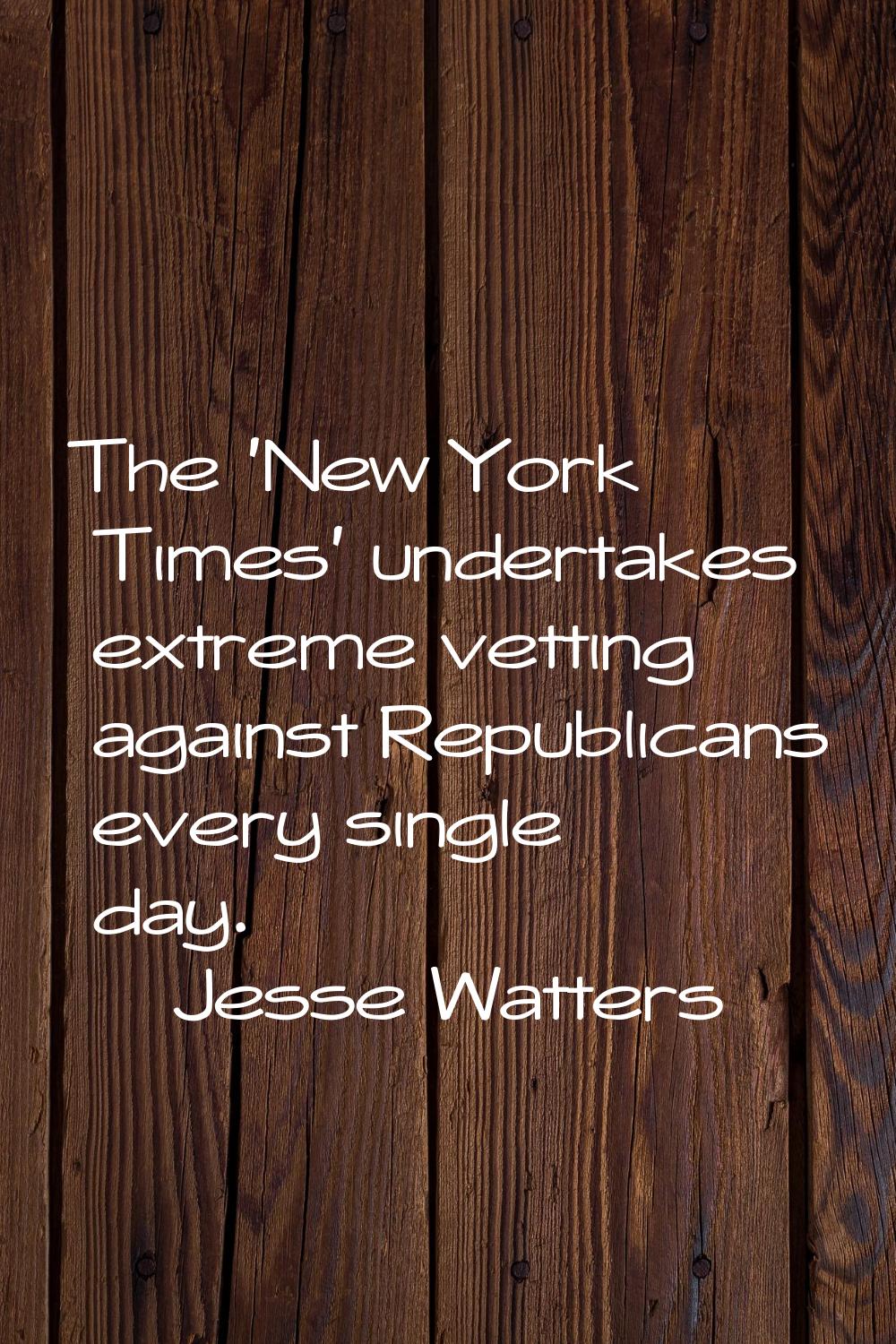 The 'New York Times' undertakes extreme vetting against Republicans every single day.