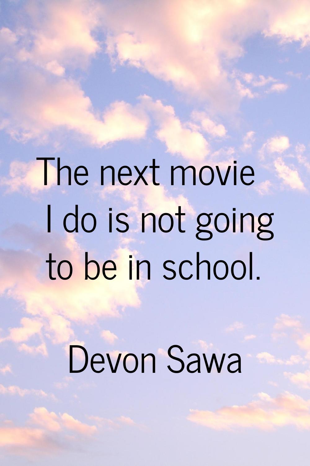 The next movie I do is not going to be in school.