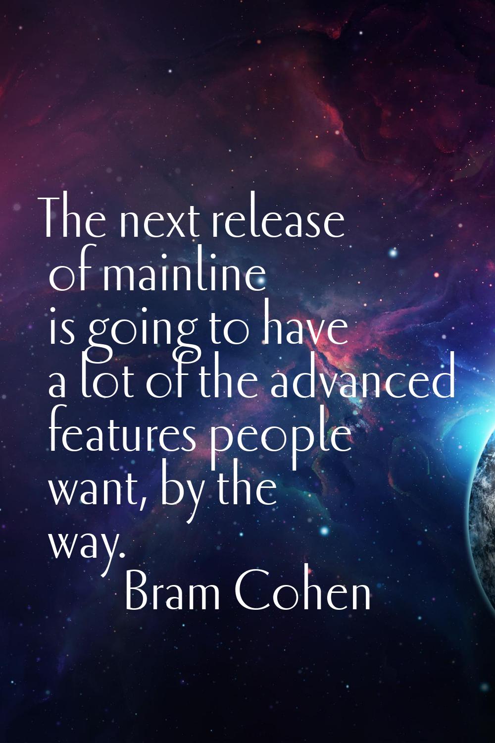 The next release of mainline is going to have a lot of the advanced features people want, by the wa