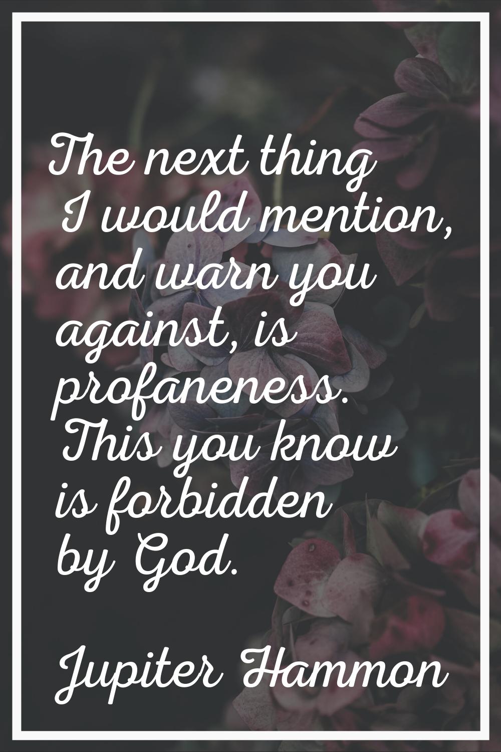 The next thing I would mention, and warn you against, is profaneness. This you know is forbidden by