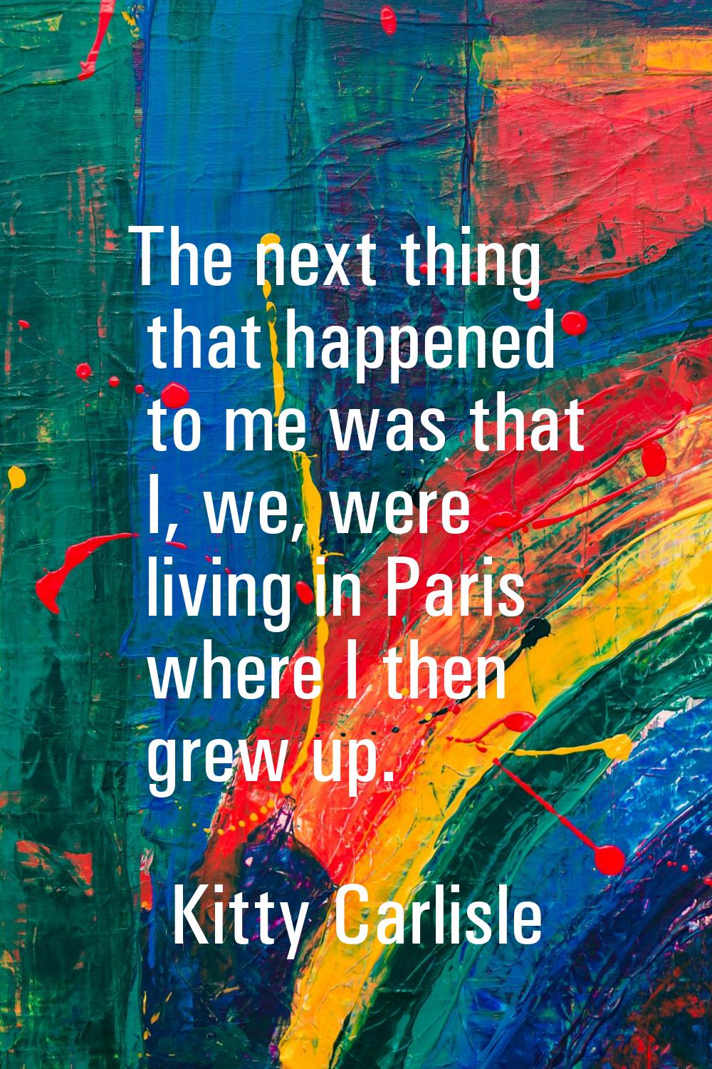 The next thing that happened to me was that I, we, were living in Paris where I then grew up.