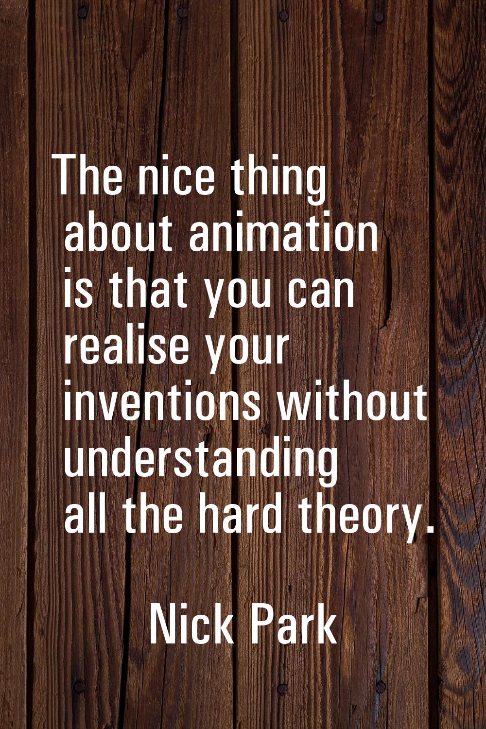 The nice thing about animation is that you can realise your inventions without understanding all th