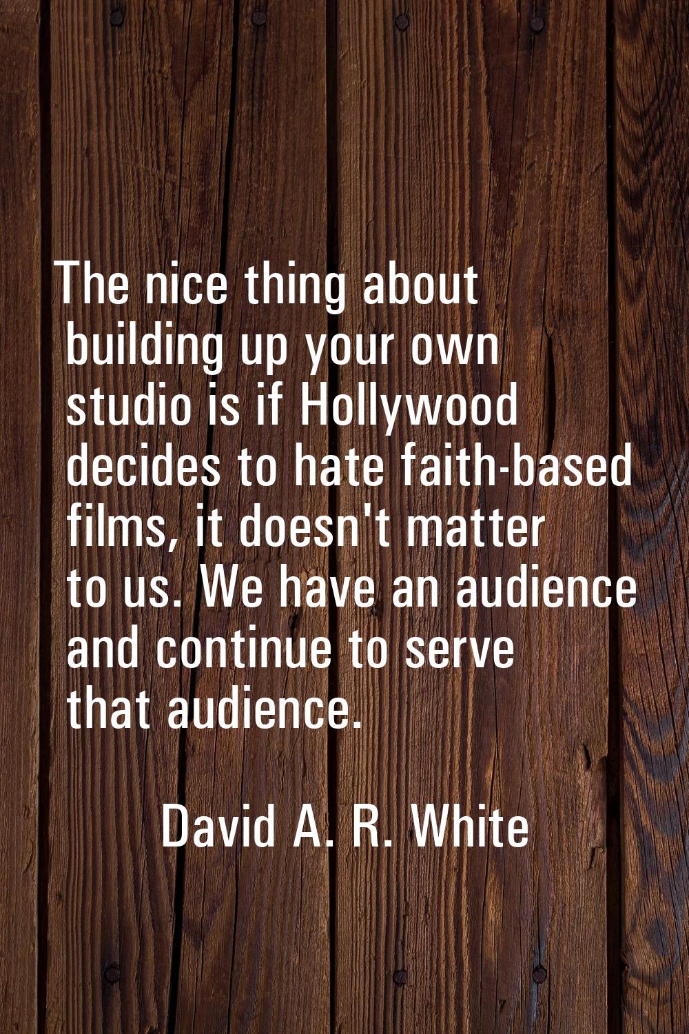 The nice thing about building up your own studio is if Hollywood decides to hate faith-based films,