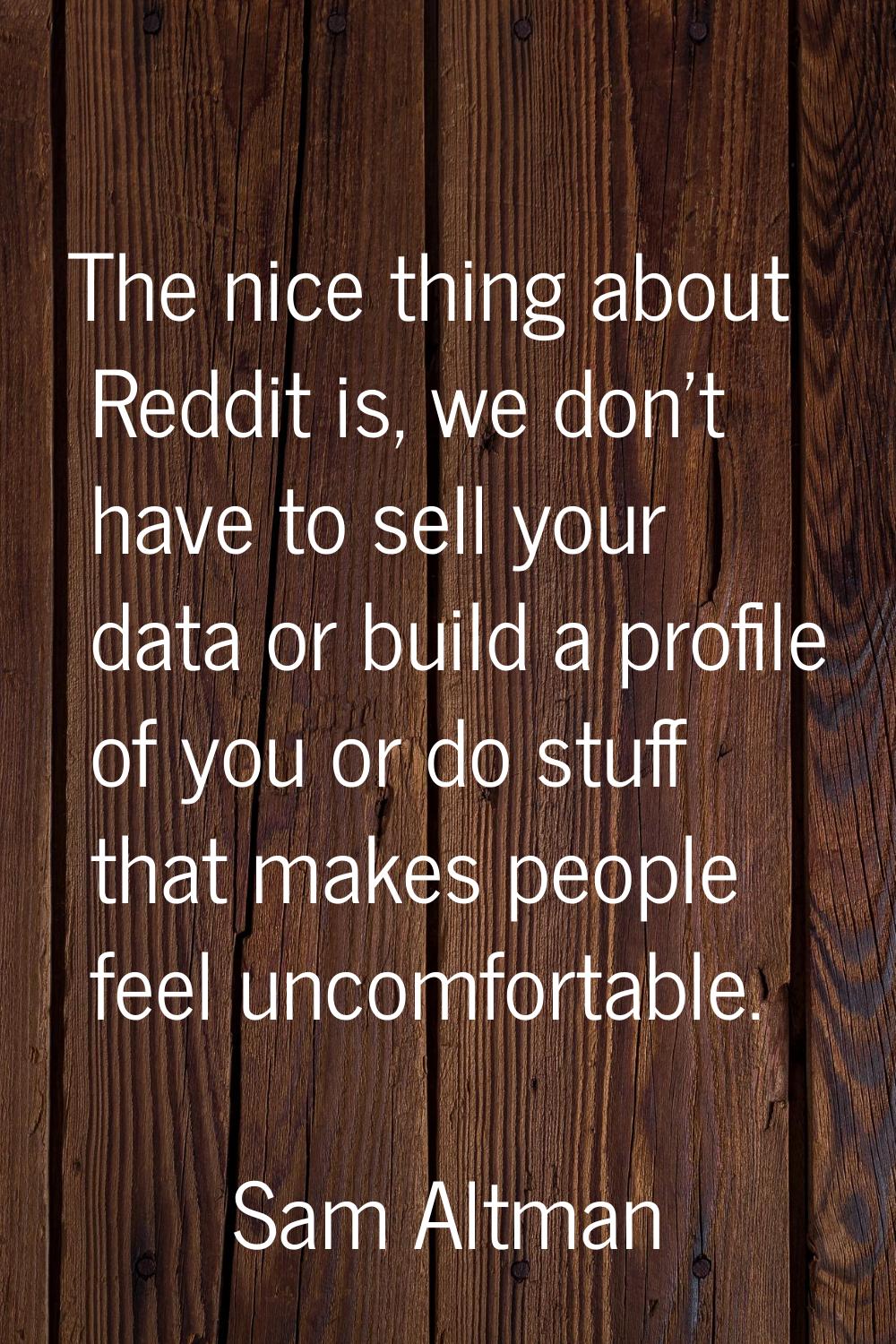 The nice thing about Reddit is, we don't have to sell your data or build a profile of you or do stu