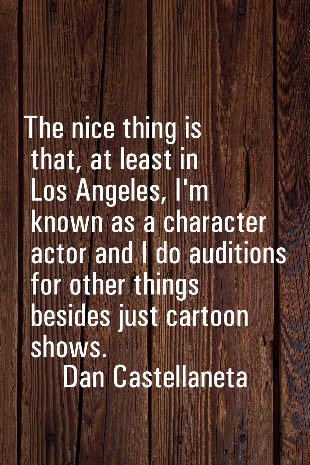 The nice thing is that, at least in Los Angeles, I'm known as a character actor and I do auditions 