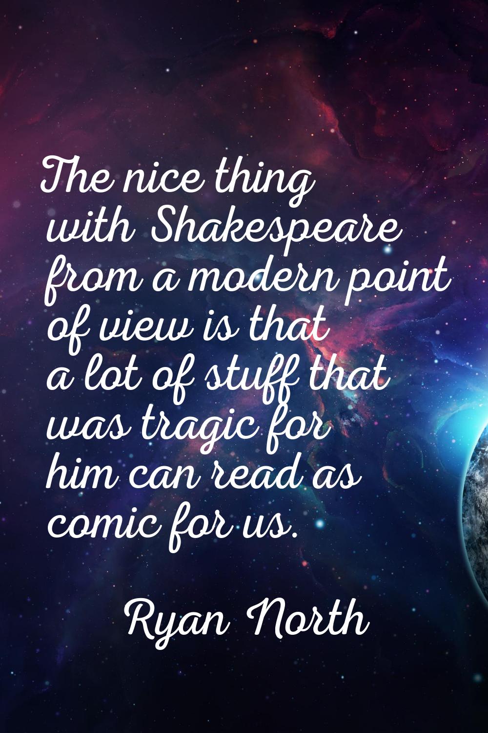 The nice thing with Shakespeare from a modern point of view is that a lot of stuff that was tragic 