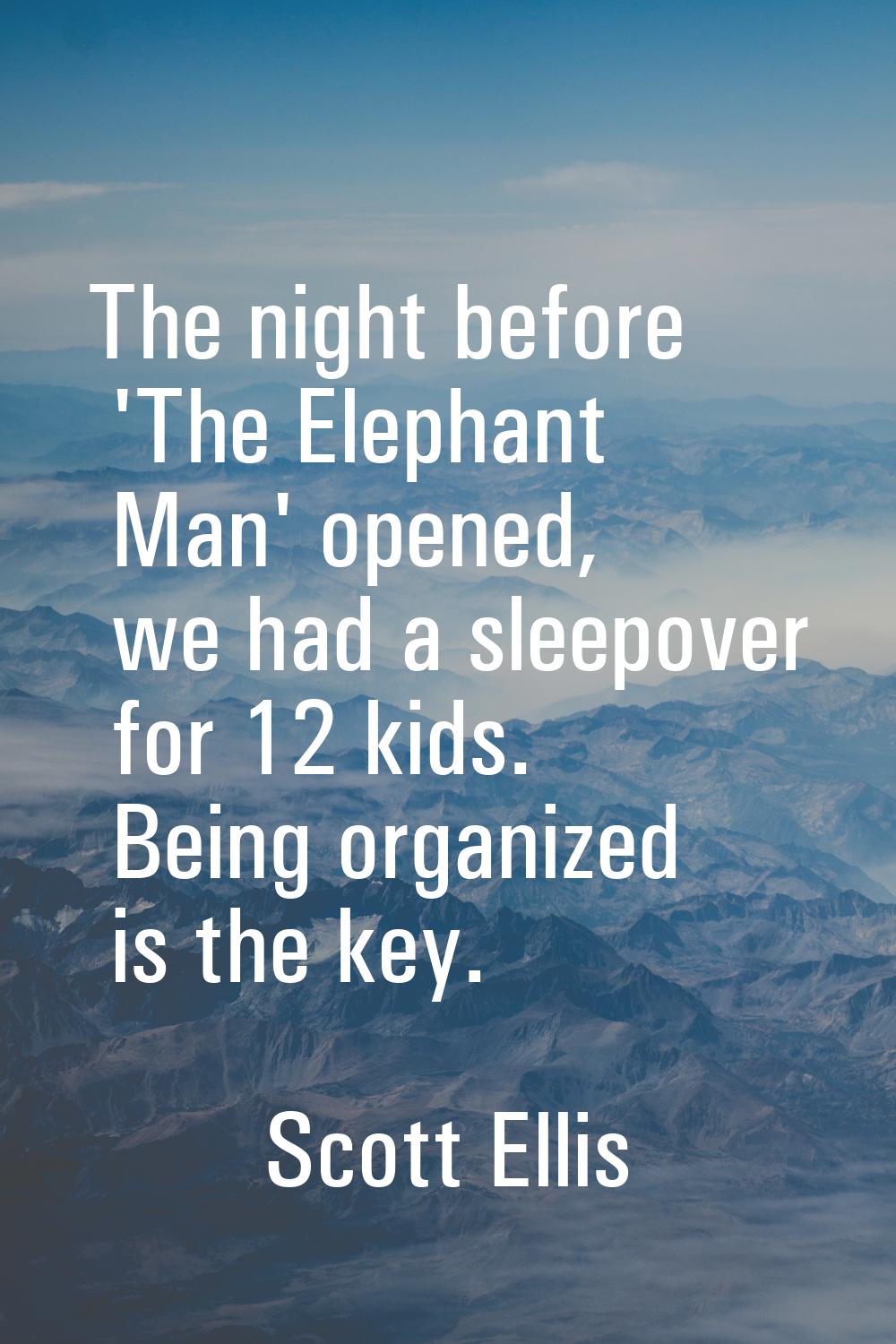 The night before 'The Elephant Man' opened, we had a sleepover for 12 kids. Being organized is the 
