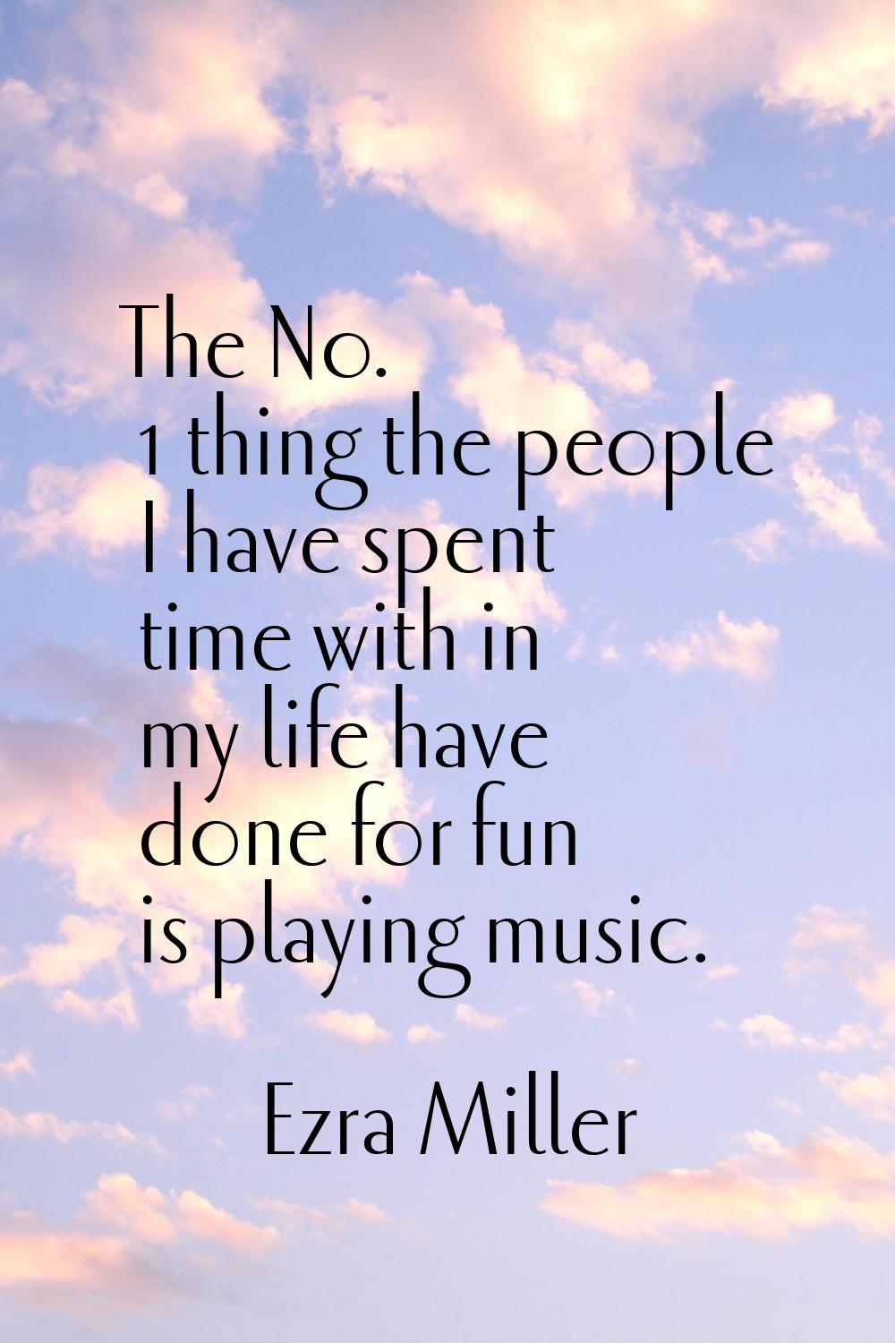 The No. 1 thing the people I have spent time with in my life have done for fun is playing music.