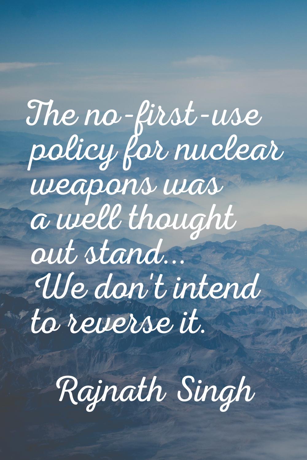 The no-first-use policy for nuclear weapons was a well thought out stand... We don't intend to reve