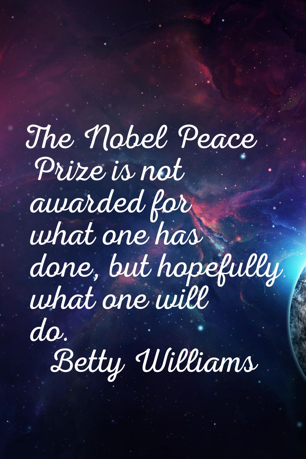 The Nobel Peace Prize is not awarded for what one has done, but hopefully what one will do.