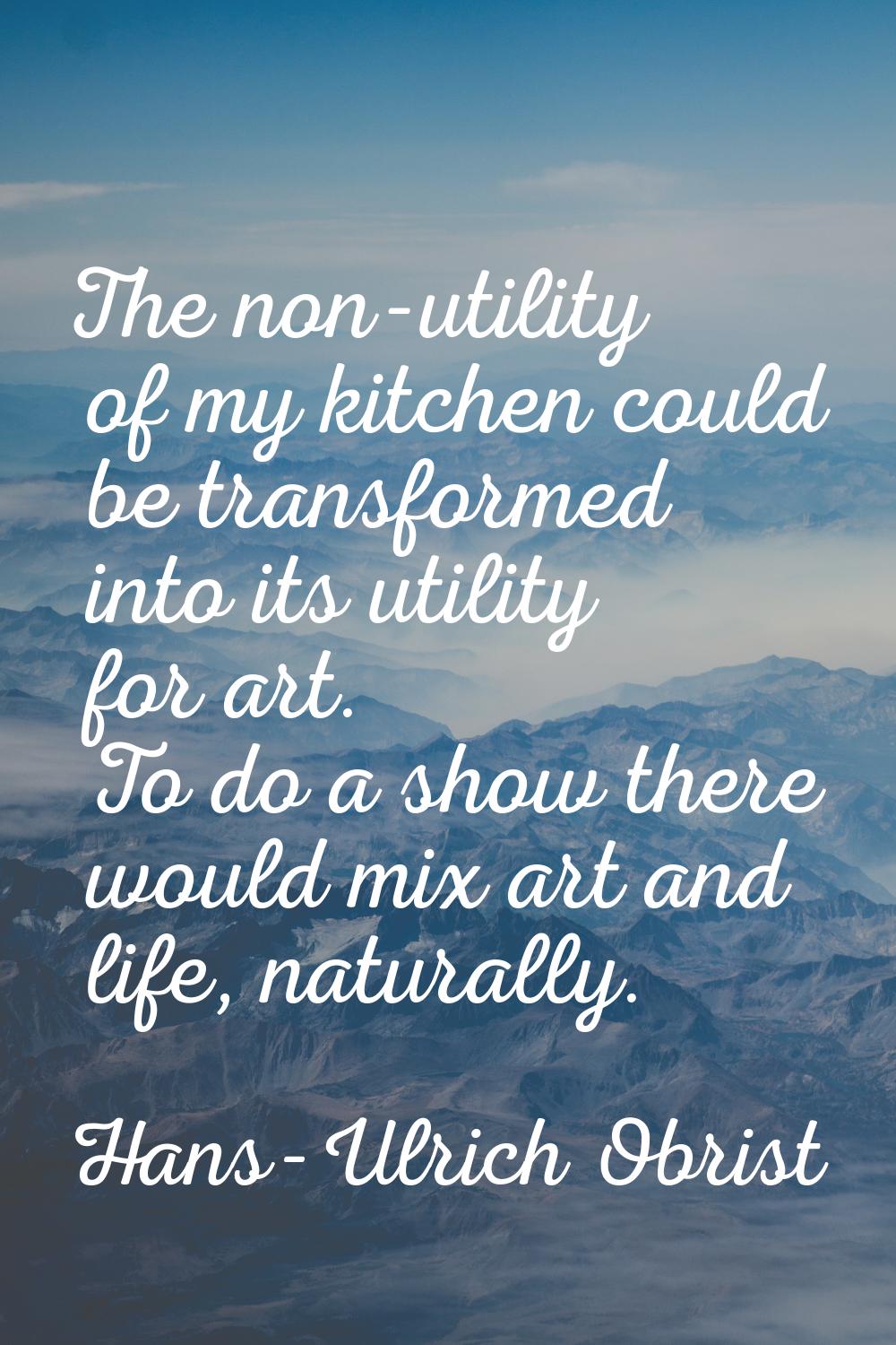 The non-utility of my kitchen could be transformed into its utility for art. To do a show there wou