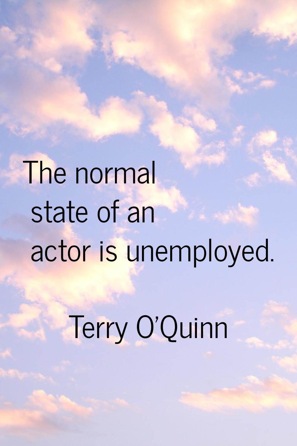 The normal state of an actor is unemployed.