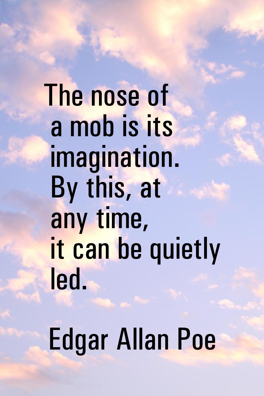 The nose of a mob is its imagination. By this, at any time, it can be quietly led.