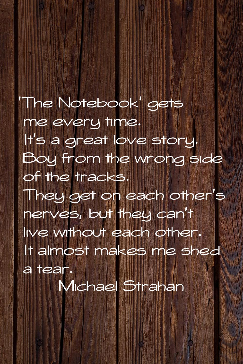 'The Notebook' gets me every time. It's a great love story. Boy from the wrong side of the tracks. 