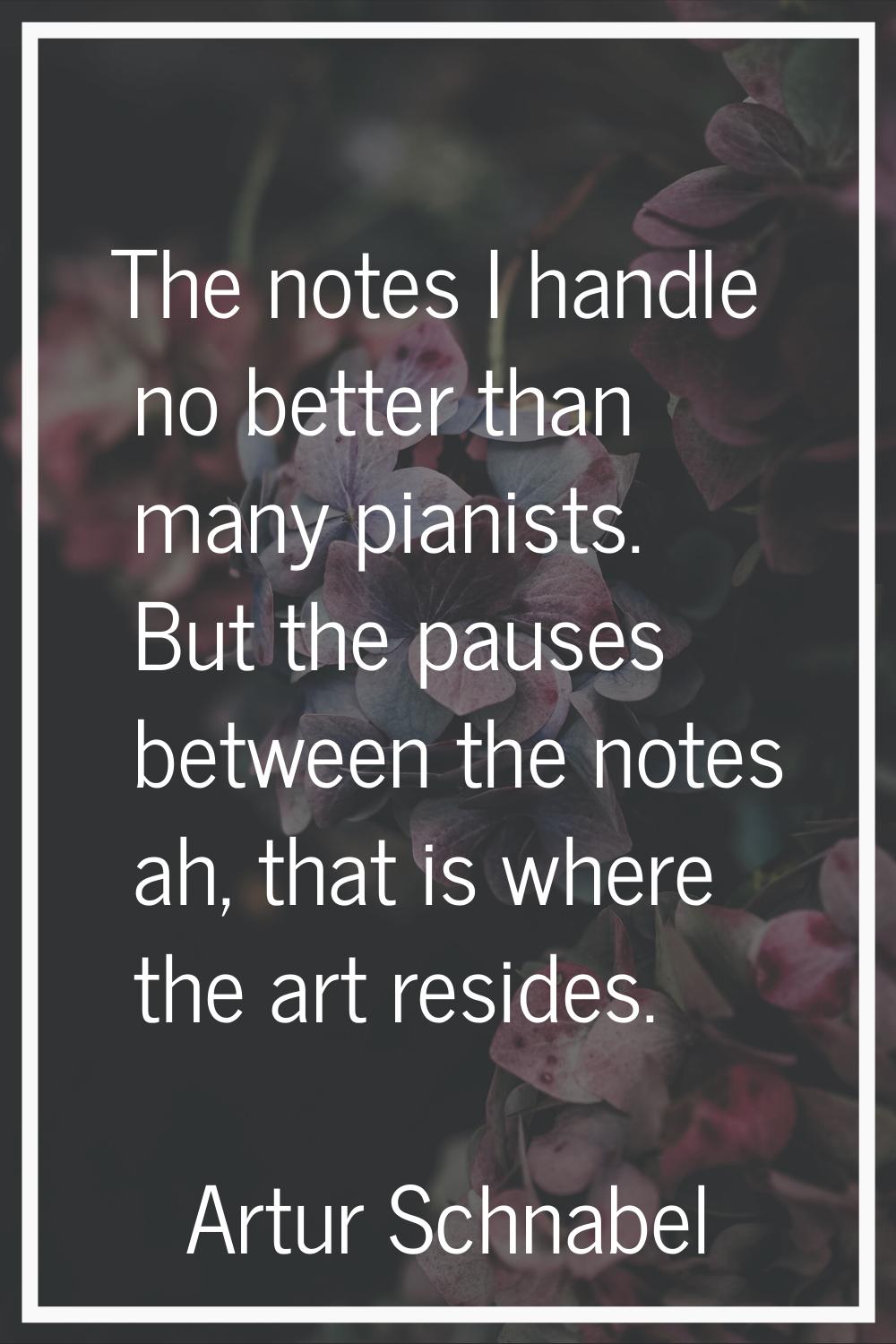 The notes I handle no better than many pianists. But the pauses between the notes ah, that is where