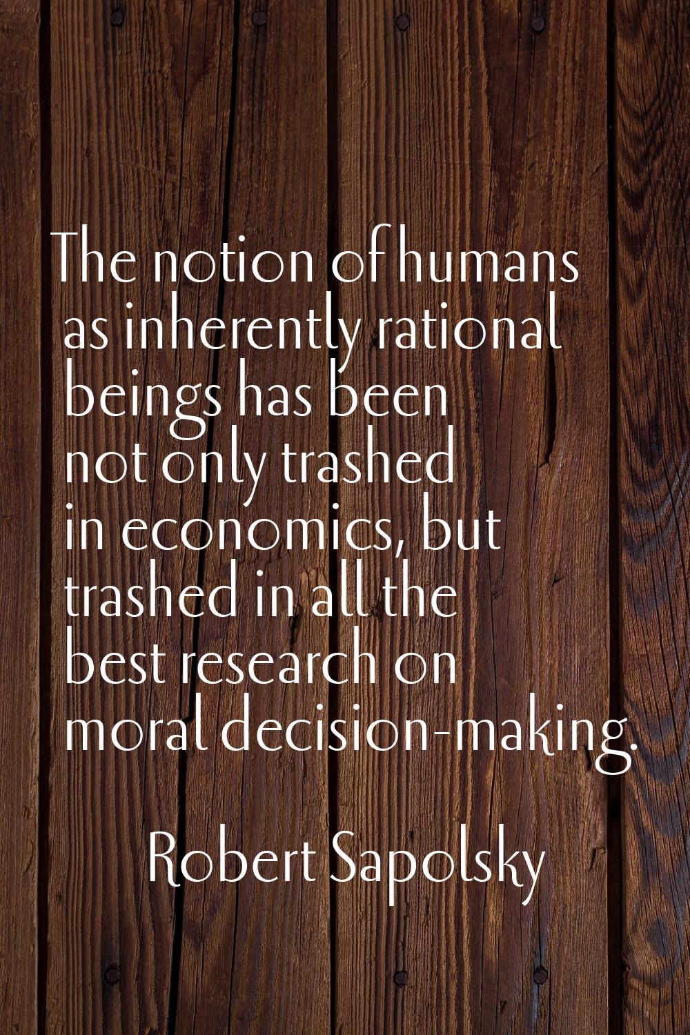 The notion of humans as inherently rational beings has been not only trashed in economics, but tras