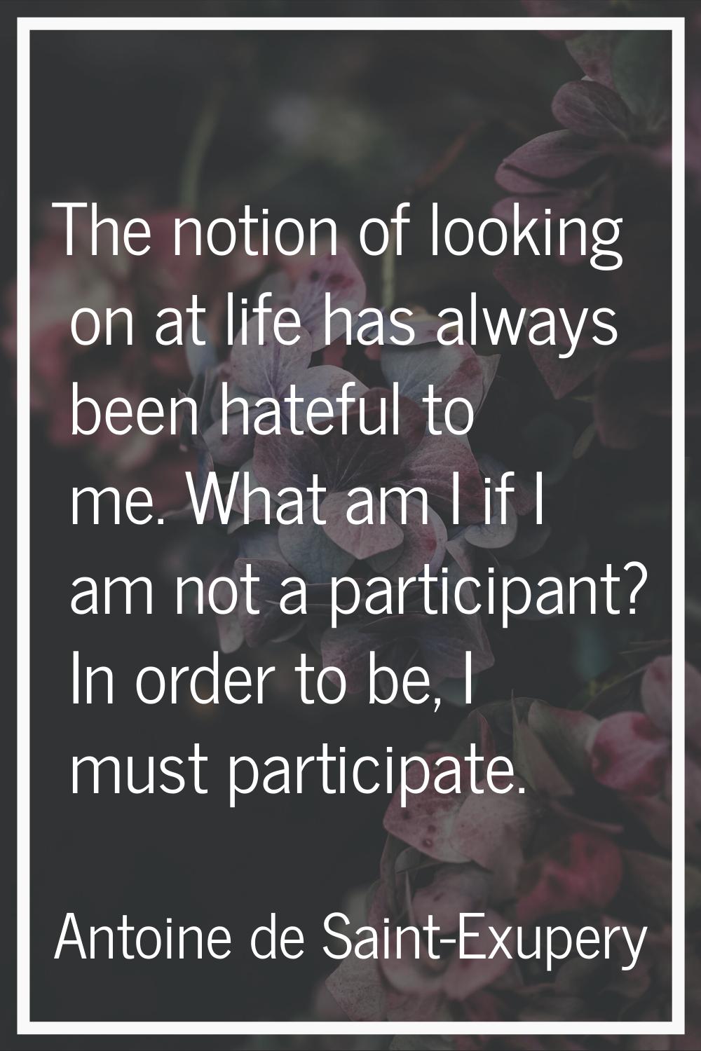 The notion of looking on at life has always been hateful to me. What am I if I am not a participant