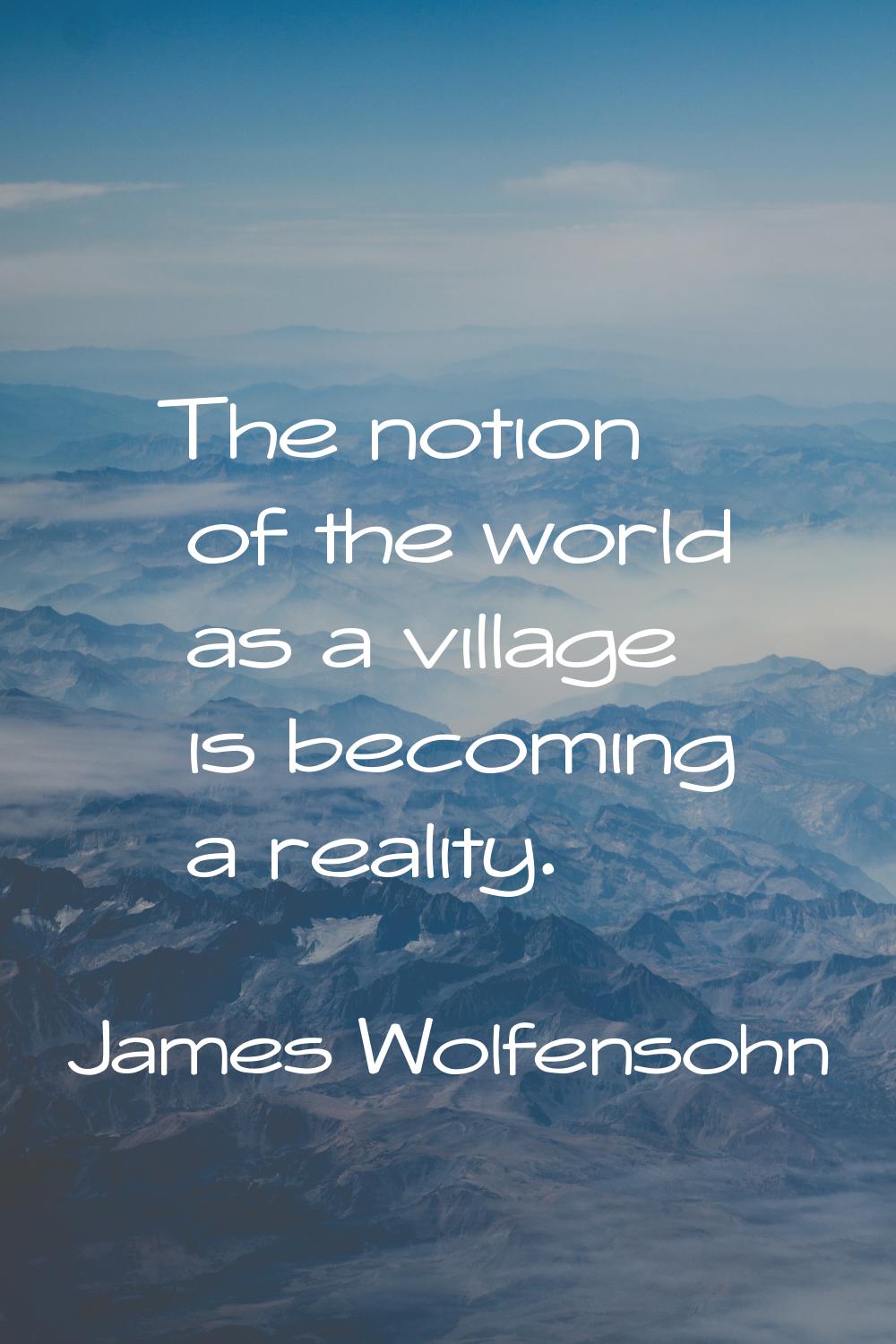 The notion of the world as a village is becoming a reality.