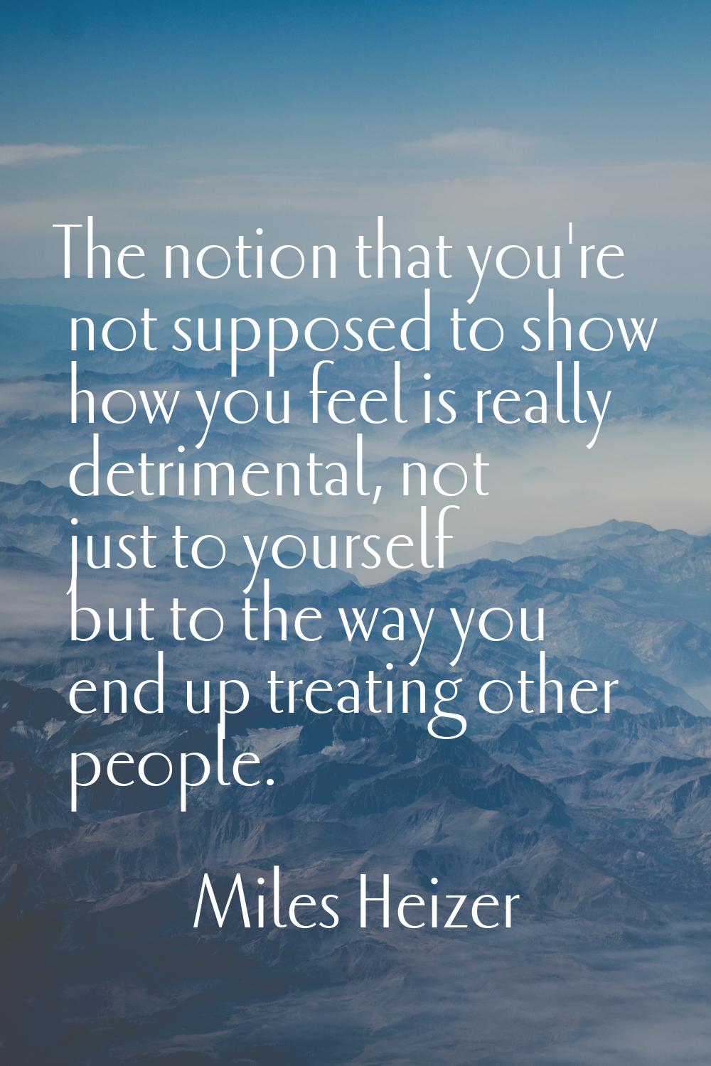The notion that you're not supposed to show how you feel is really detrimental, not just to yoursel
