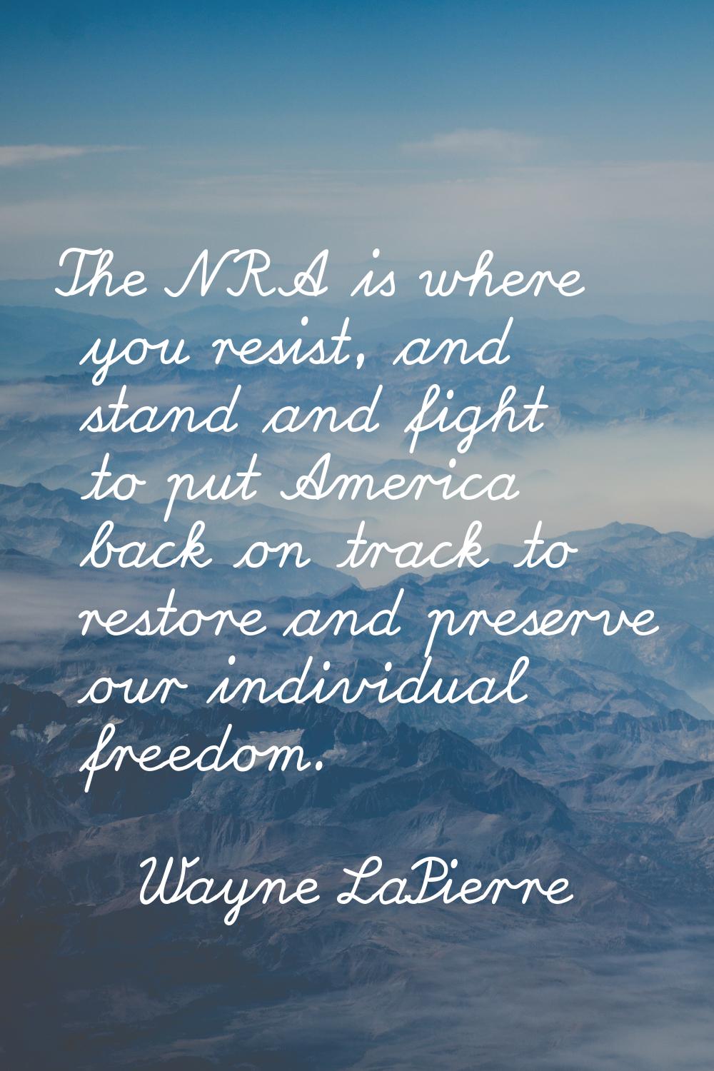 The NRA is where you resist, and stand and fight to put America back on track to restore and preser