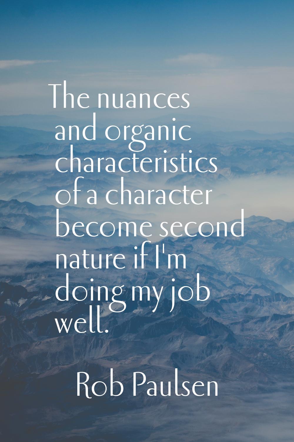 The nuances and organic characteristics of a character become second nature if I'm doing my job wel