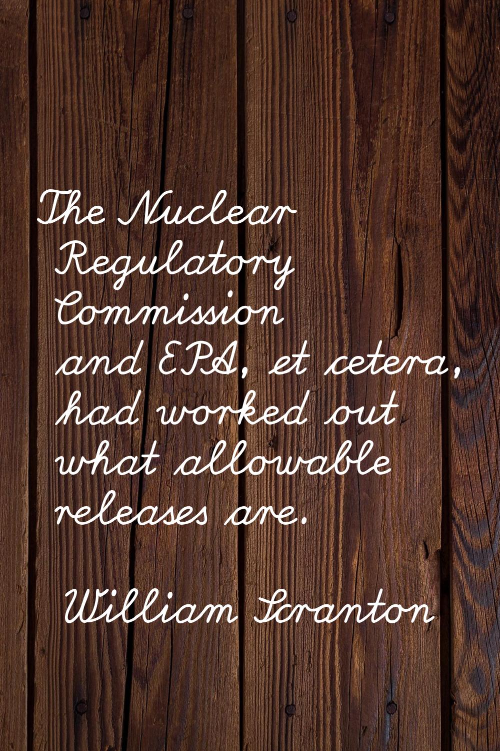 The Nuclear Regulatory Commission and EPA, et cetera, had worked out what allowable releases are.