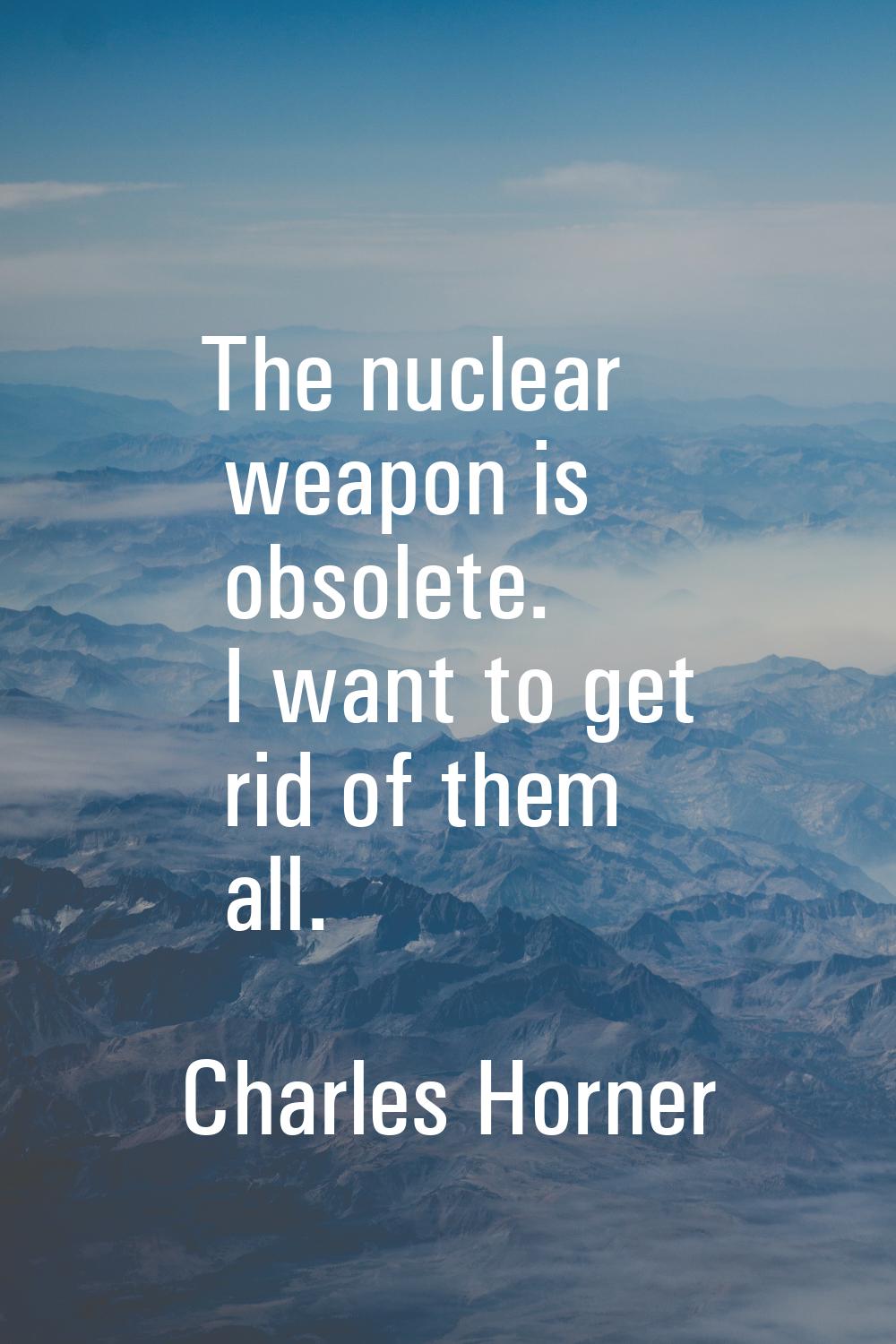 The nuclear weapon is obsolete. I want to get rid of them all.