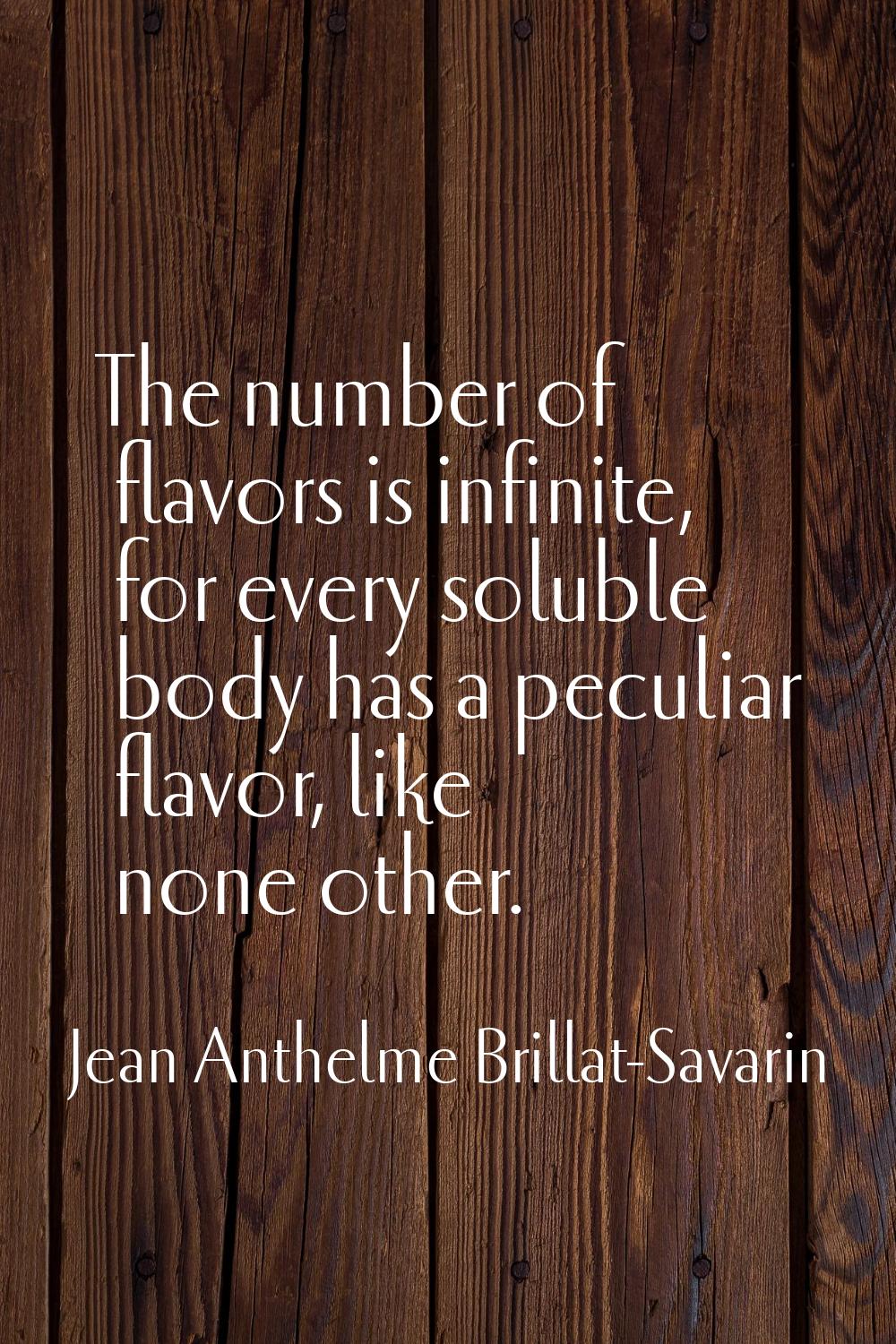 The number of flavors is infinite, for every soluble body has a peculiar flavor, like none other.