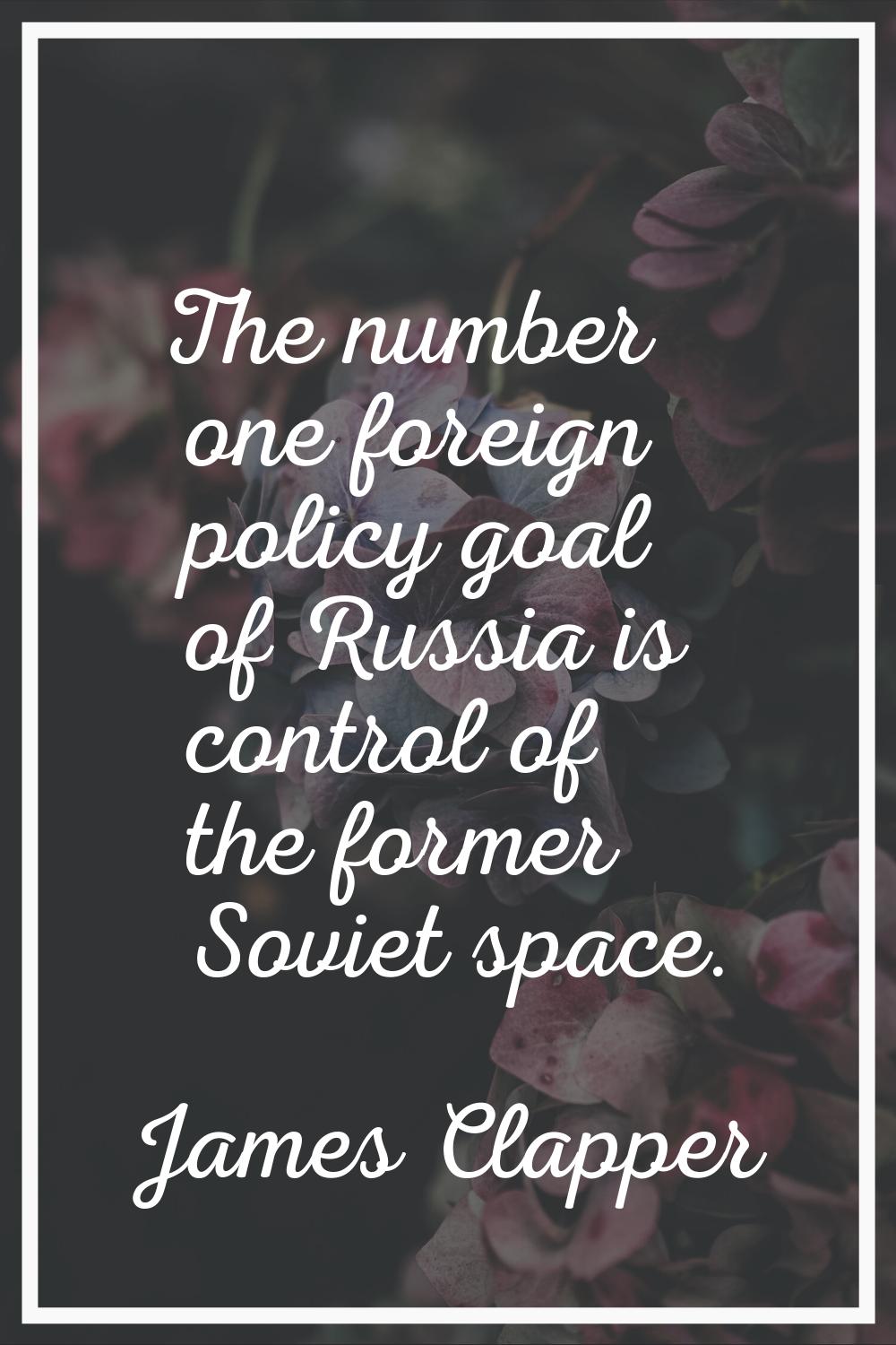 The number one foreign policy goal of Russia is control of the former Soviet space.