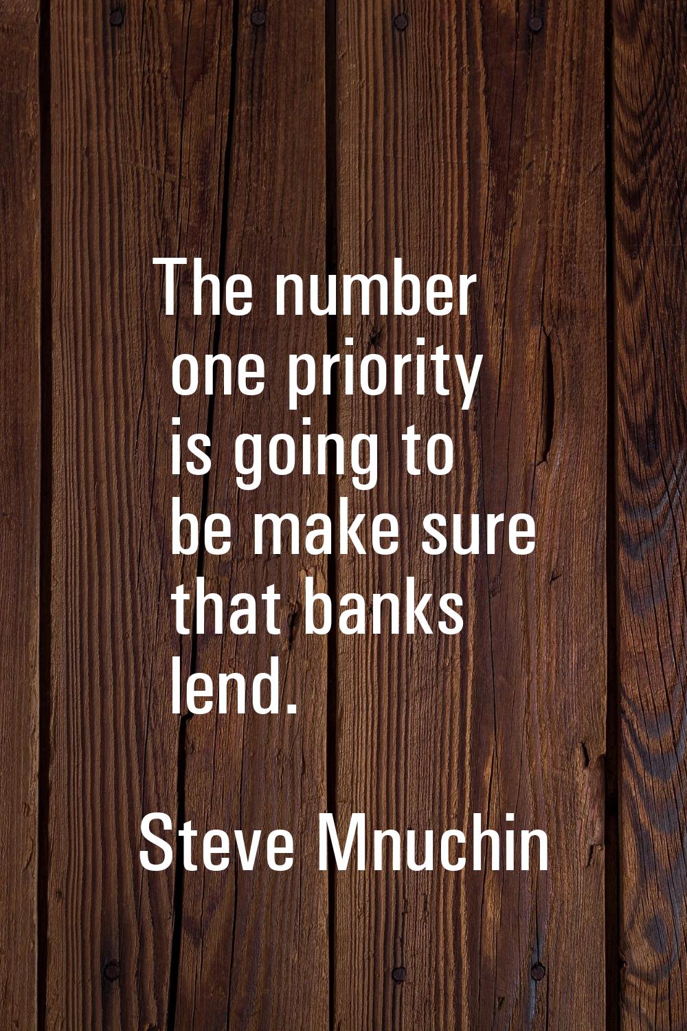 The number one priority is going to be make sure that banks lend.