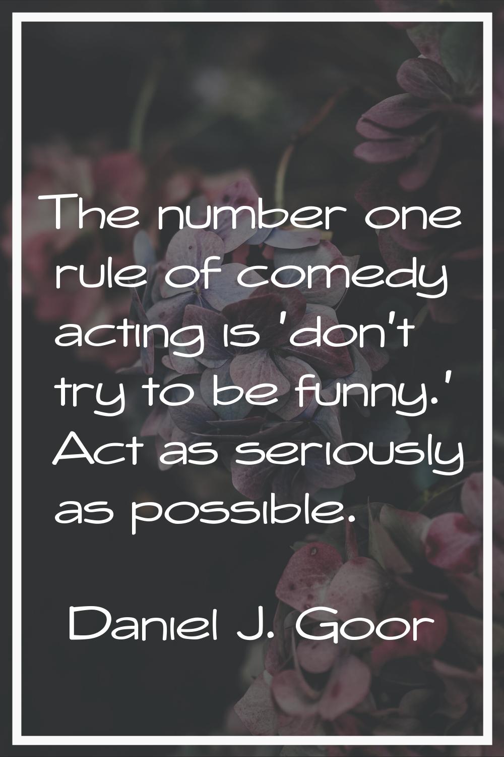 The number one rule of comedy acting is 'don't try to be funny.' Act as seriously as possible.