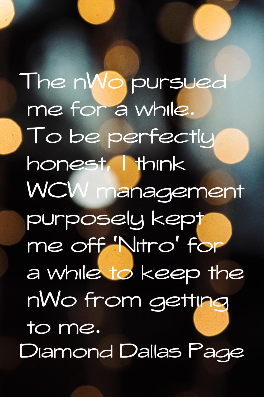 The nWo pursued me for a while. To be perfectly honest, I think WCW management purposely kept me of
