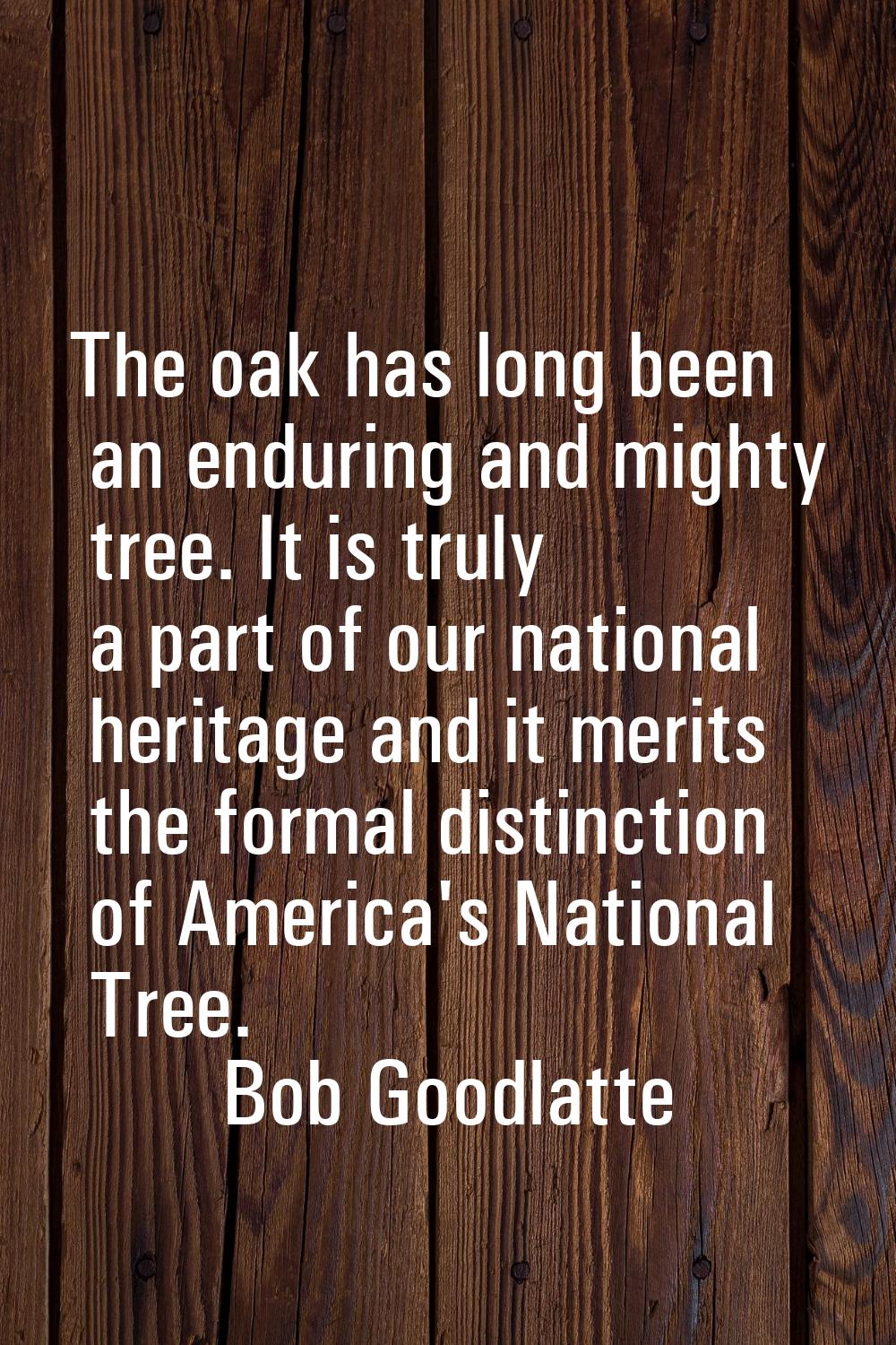 The oak has long been an enduring and mighty tree. It is truly a part of our national heritage and 