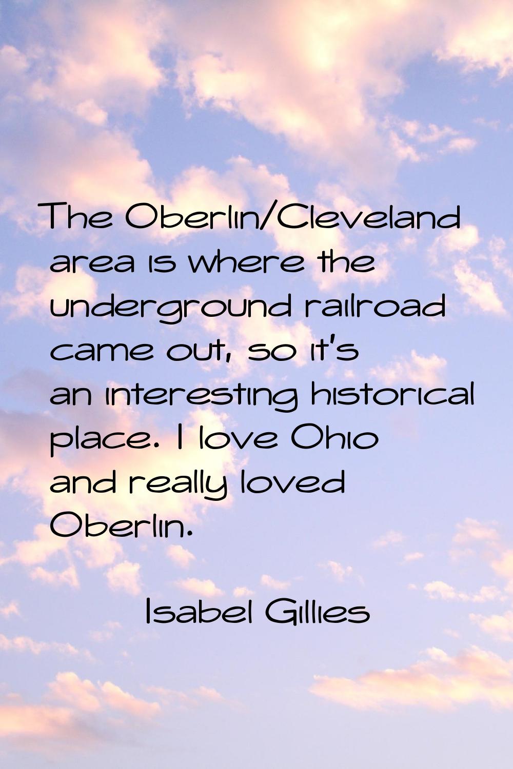 The Oberlin/Cleveland area is where the underground railroad came out, so it's an interesting histo