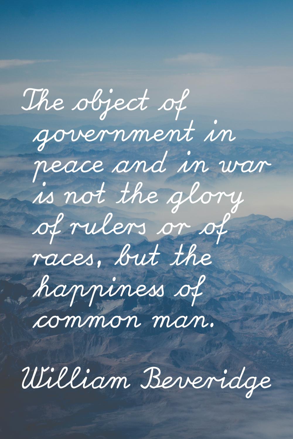 The object of government in peace and in war is not the glory of rulers or of races, but the happin