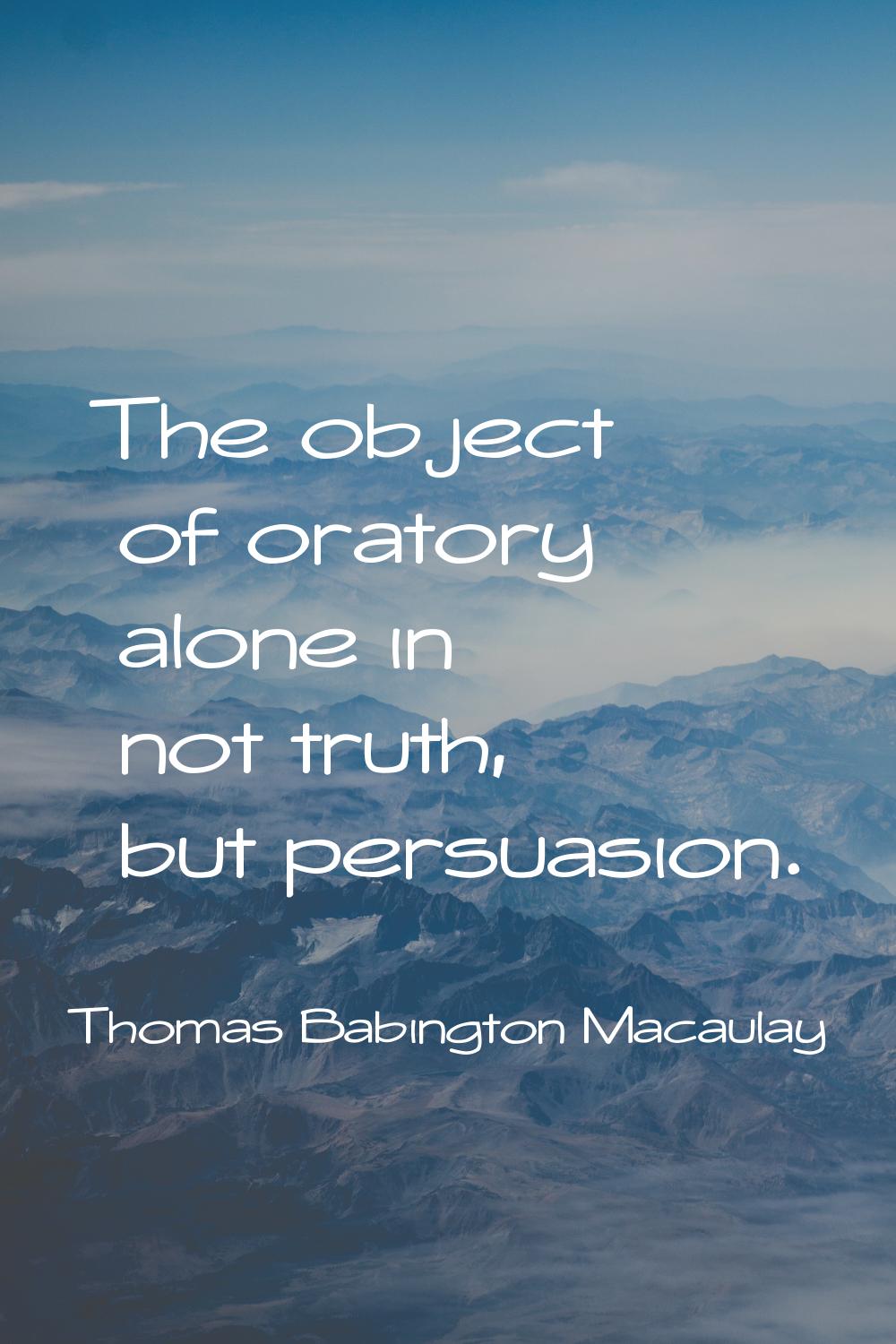 The object of oratory alone in not truth, but persuasion.