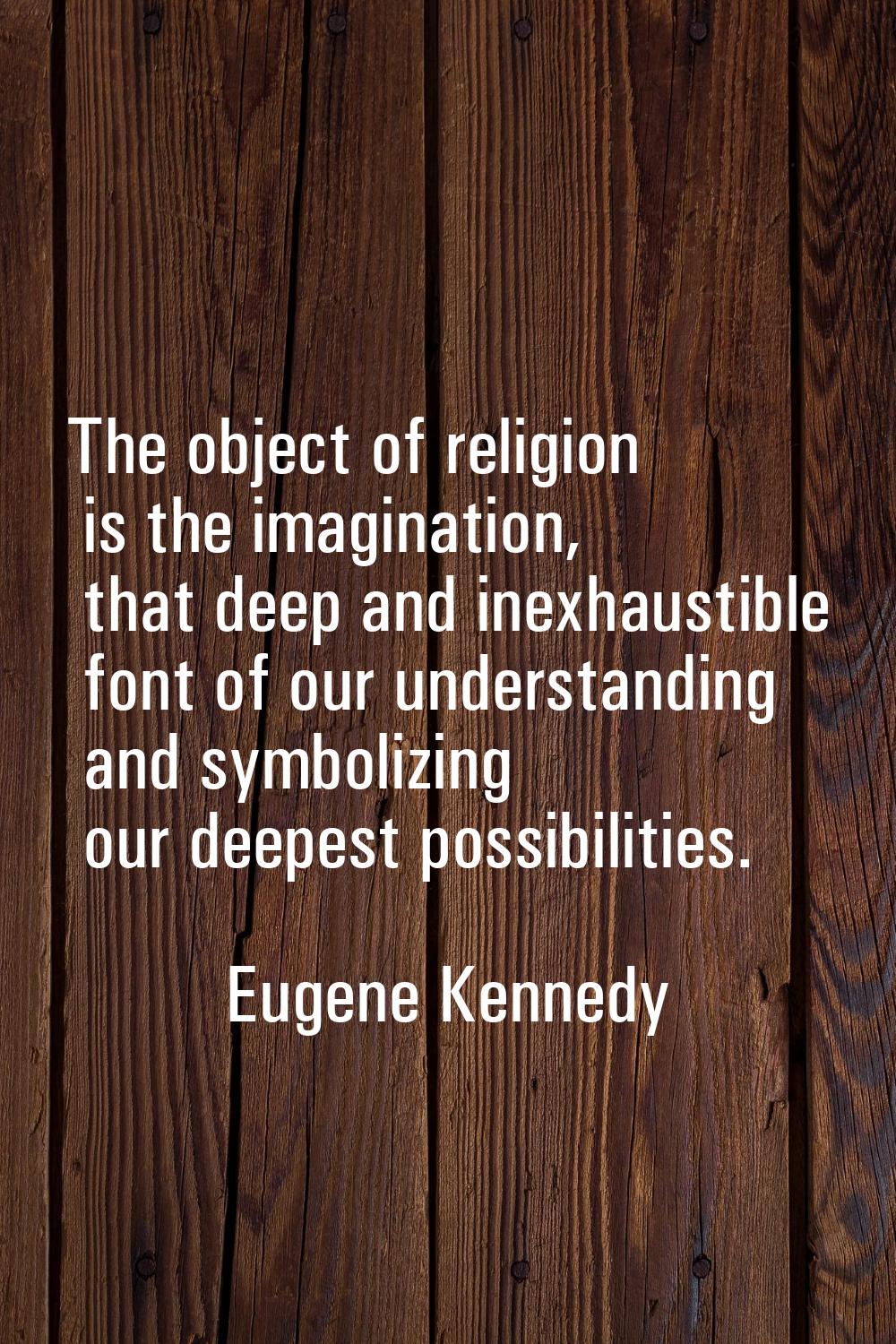 The object of religion is the imagination, that deep and inexhaustible font of our understanding an